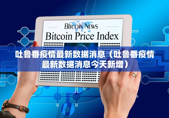 吐鲁番疫情最新数据消息（吐鲁番疫情最新数据消息今天新增）
