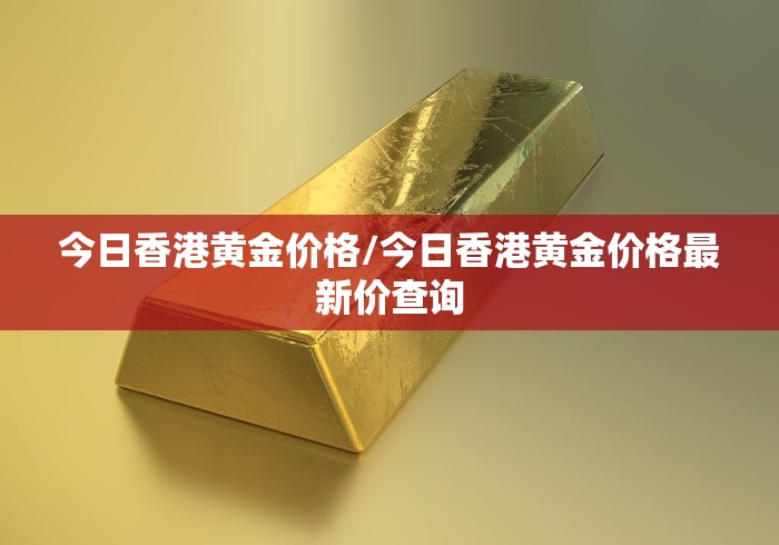 今日香港黄金价格/今日香港黄金价格最新价查询 今日香港黄金价格/今日香港黄金价格最新价查询