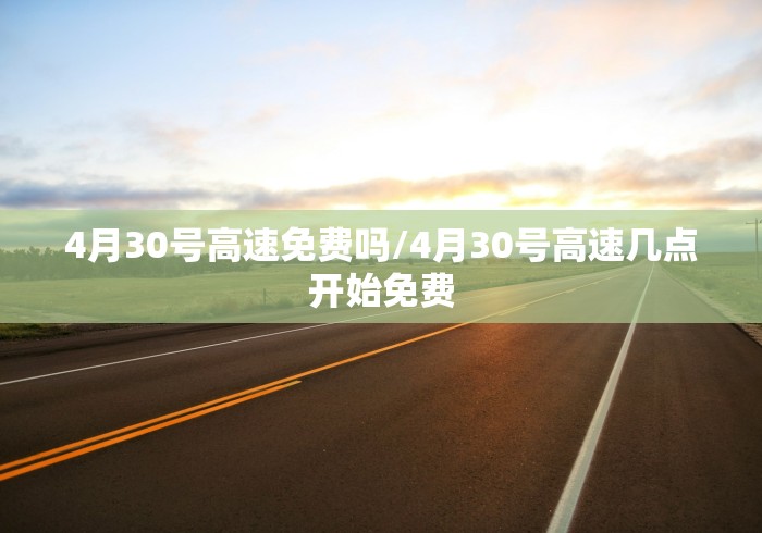 4月30号高速免费吗/4月30号高速几点开始免费 4月30号高速免费吗/4月30号高速几点开始免费