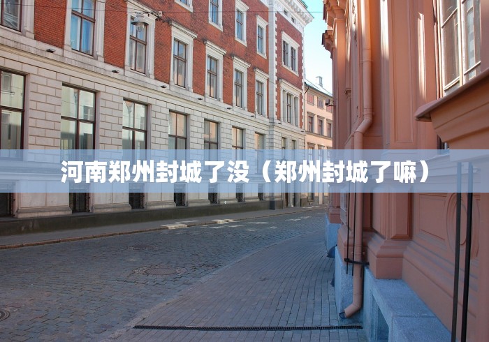 河南郑州封城了没（郑州封城了嘛）