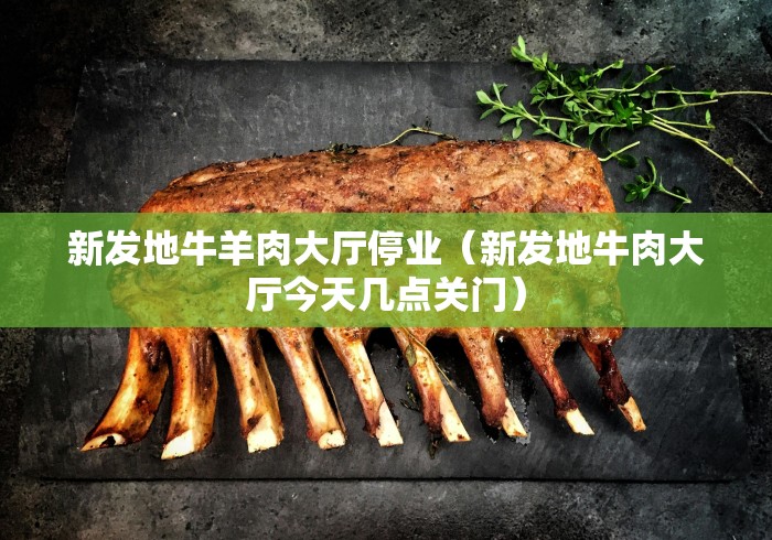 新发地牛羊肉大厅停业(新发地牛肉大厅今天几点关门)