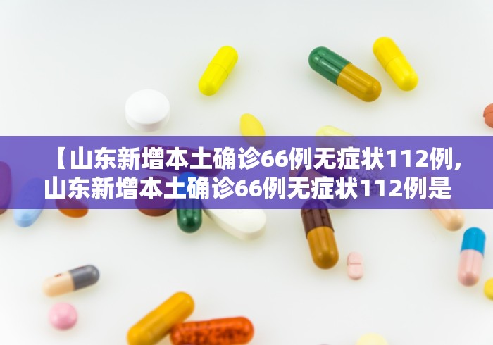 【山东新增本土确诊66例无症状112例,山东新增本土确诊66例无症状112例是哪里的】