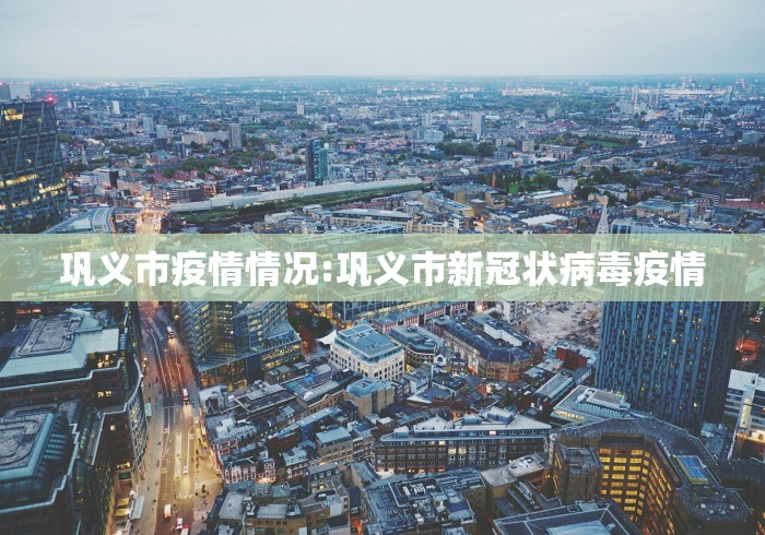 巩义市疫情情况:巩义市新冠状病毒疫情