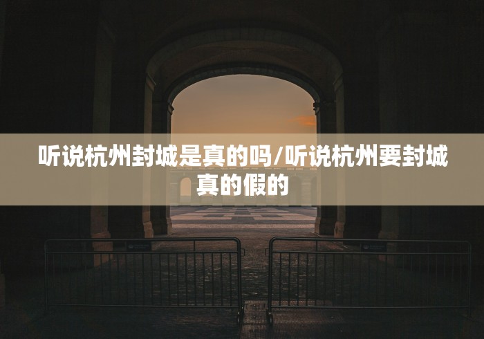 听说杭州封城是真的吗/听说杭州要封城真的假的