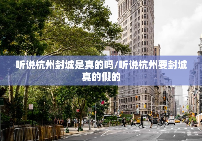 听说杭州封城是真的吗/听说杭州要封城真的假的