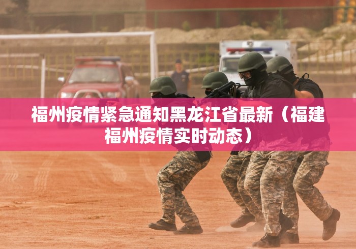 福州疫情紧急通知黑龙江省最新（福建福州疫情实时动态）