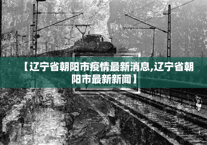 【辽宁省朝阳市疫情最新消息,辽宁省朝阳市最新新闻】