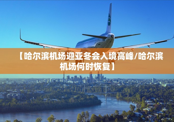 【哈尔滨机场迎亚冬会入境高峰/哈尔滨机场何时恢复】