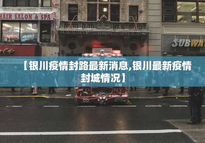 【银川疫情封路最新消息,银川最新疫情封城情况】 【银川疫情封路最新消息,银川最新疫情封城情况】
