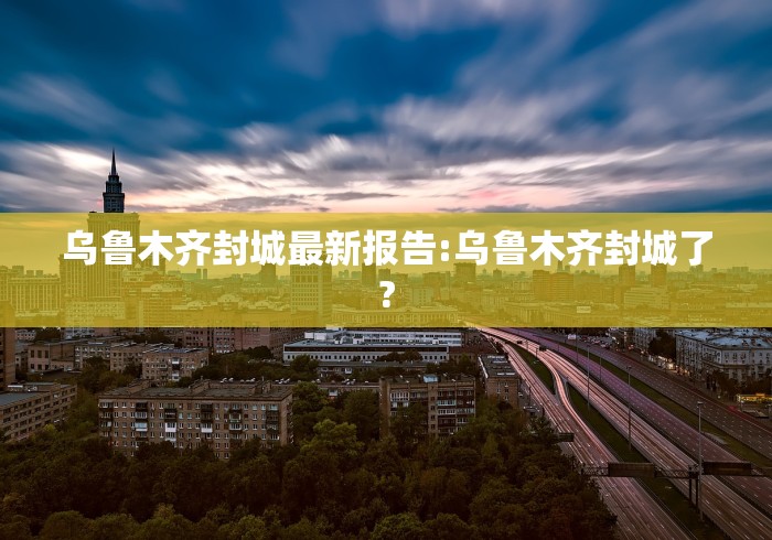 乌鲁木齐封城最新报告:乌鲁木齐封城了?