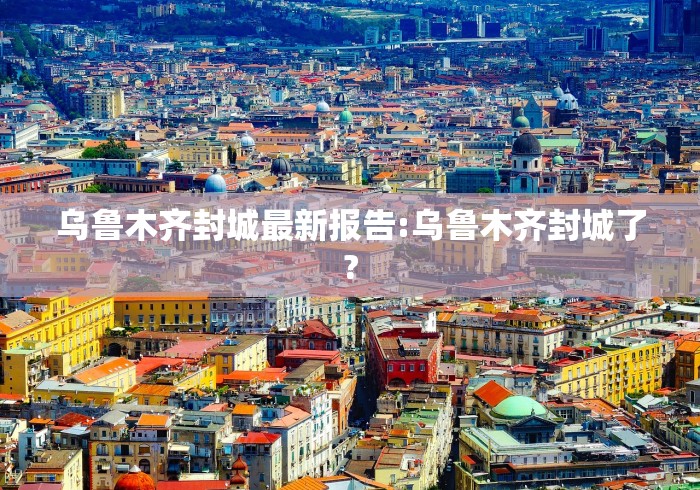 乌鲁木齐封城最新报告:乌鲁木齐封城了?