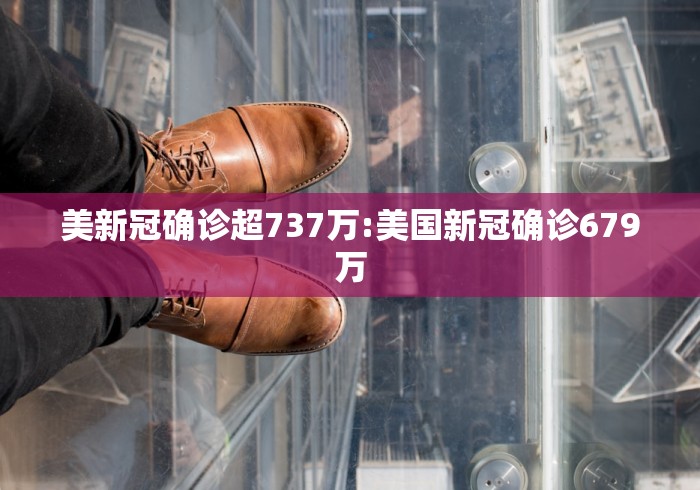 美新冠确诊超737万:美国新冠确诊679万 美新冠确诊超737万:美国新冠确诊679万