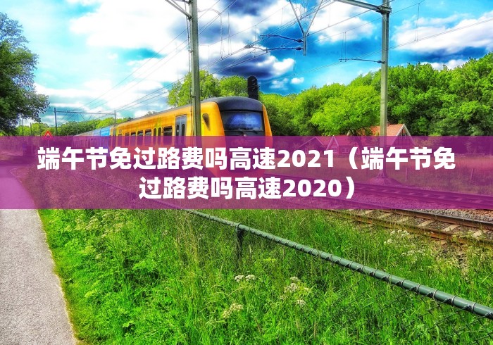 端午节免过路费吗高速2021（端午节免过路费吗高速2020）