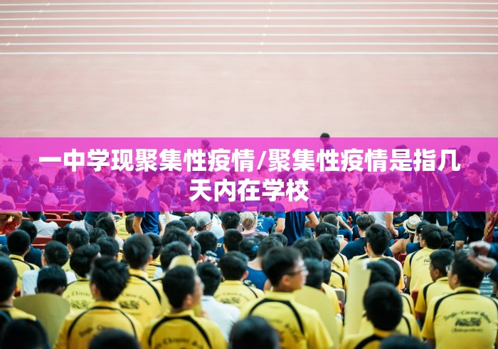 一中学现聚集性疫情/聚集性疫情是指几天内在学校