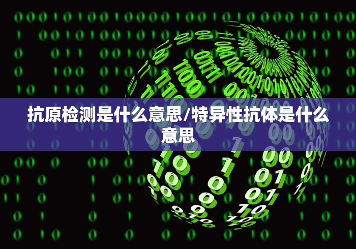 抗原检测是什么意思/特异性抗体是什么意思 抗原检测是什么意思/特异性抗体是什么意思