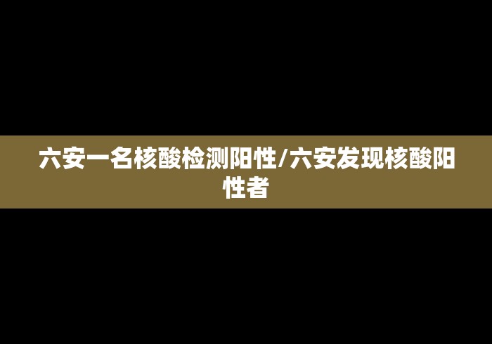 六安一名核酸检测阳性/六安发现核酸阳性者