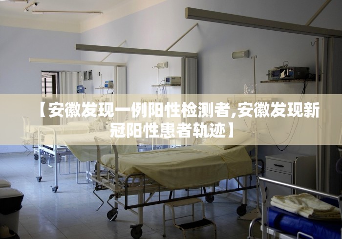【安徽发现一例阳性检测者,安徽发现新冠阳性患者轨迹】