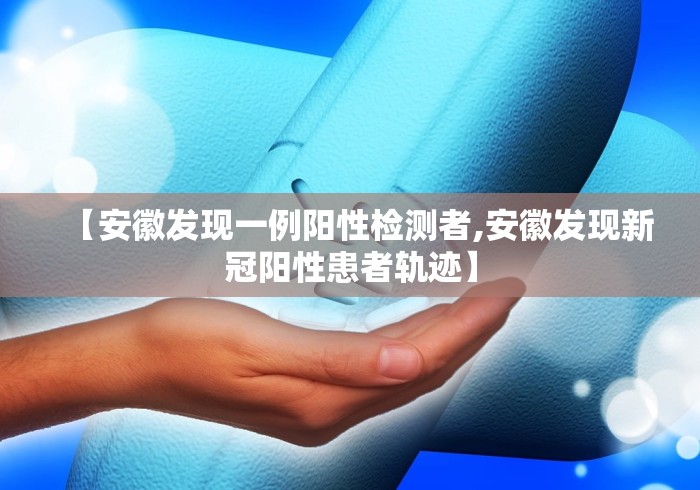 【安徽发现一例阳性检测者,安徽发现新冠阳性患者轨迹】 【安徽发现一例阳性检测者,安徽发现新冠阳性患者轨迹】