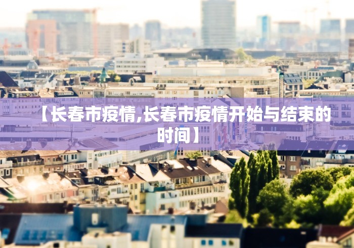 【长春市疫情,长春市疫情开始与结束的时间】