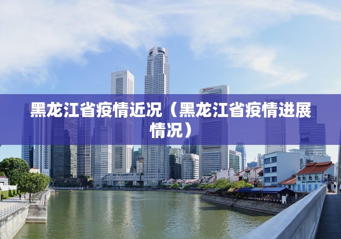 黑龙江省疫情近况（黑龙江省疫情进展情况）
