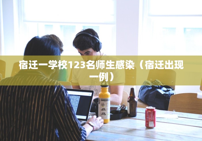 宿迁一学校123名师生感染（宿迁出现一例）