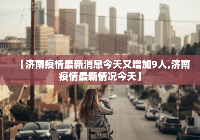 【济南疫情最新消息今天又增加9人,济南疫情最新情况今天】 【济南疫情最新消息今天又增加9人,济南疫情最新情况今天】