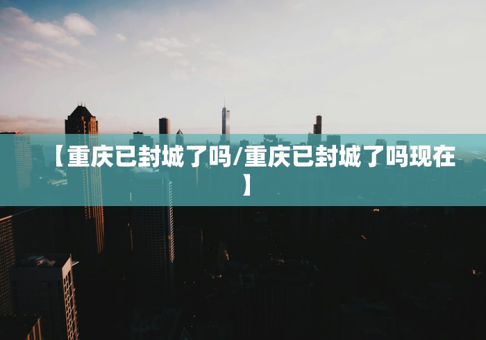【重庆已封城了吗/重庆已封城了吗现在】 【重庆已封城了吗/重庆已封城了吗现在】