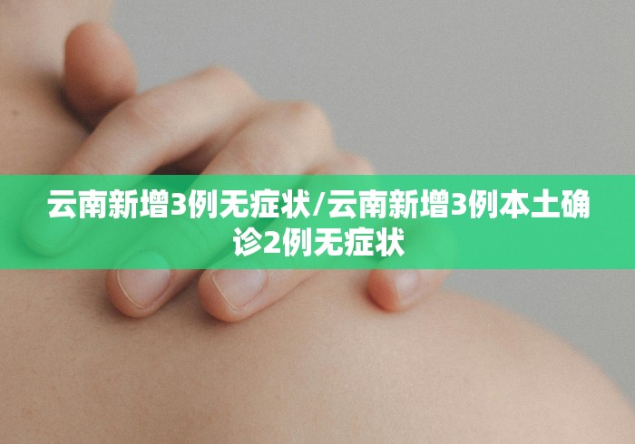 云南新增3例无症状/云南新增3例本土确诊2例无症状