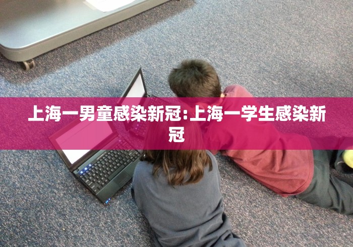 上海一男童感染新冠:上海一学生感染新冠 上海一男童感染新冠:上海一学生感染新冠
