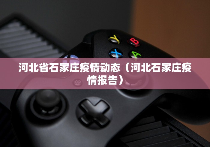 河北省石家庄疫情动态(河北石家庄疫情报告)