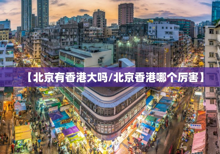 【北京有香港大吗/北京香港哪个厉害】 【北京有香港大吗/北京香港哪个厉害】
