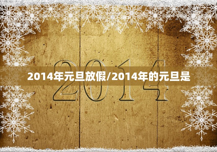 2014年元旦放假/2014年的元旦是 2014年元旦放假/2014年的元旦是