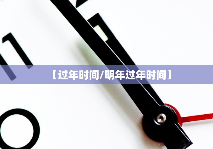 【过年时间/明年过年时间】 【过年时间/明年过年时间】