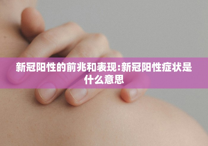 新冠阳性的前兆和表现:新冠阳性症状是什么意思 新冠阳性的前兆和表现:新冠阳性症状是什么意思