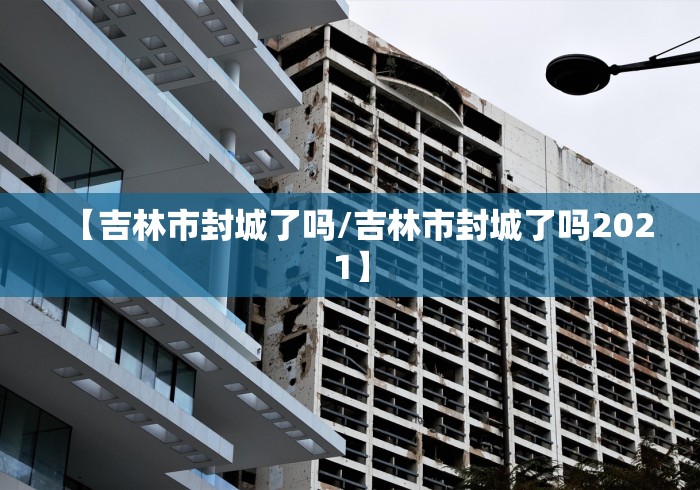 【吉林市封城了吗/吉林市封城了吗2021】