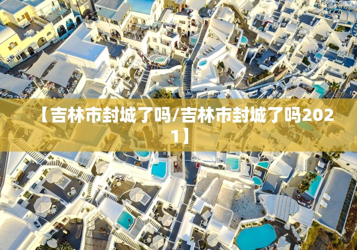 【吉林市封城了吗/吉林市封城了吗2021】