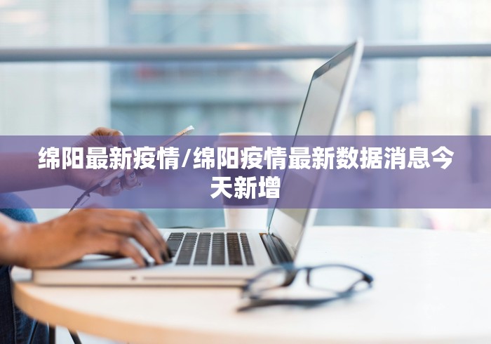 绵阳最新疫情/绵阳疫情最新数据消息今天新增