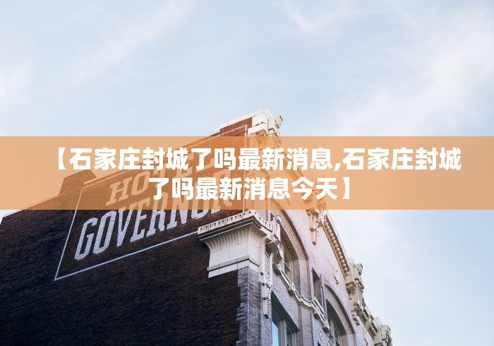 【石家庄封城了吗最新消息,石家庄封城了吗最新消息今天】 【石家庄封城了吗最新消息,石家庄封城了吗最新消息今天】