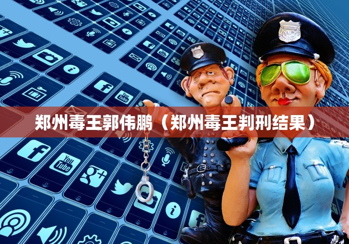 郑州毒王郭伟鹏（郑州毒王判刑结果）