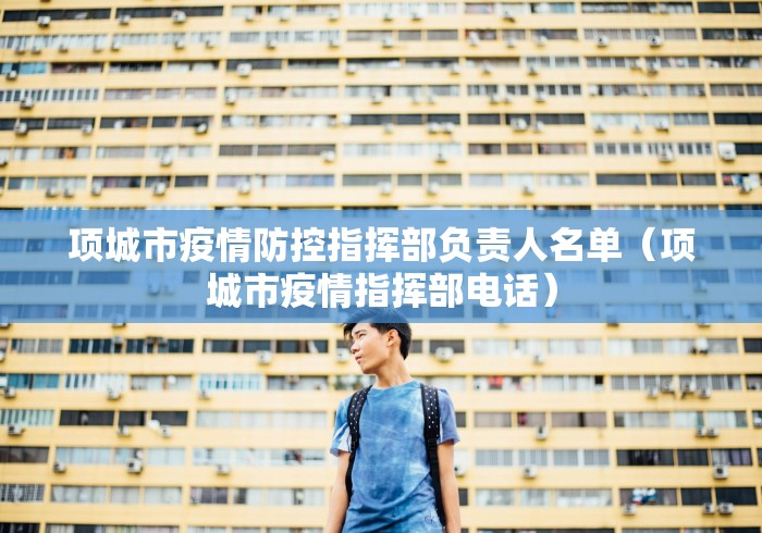 项城市疫情防控指挥部负责人名单（项城市疫情指挥部电话）