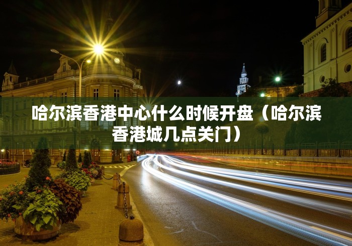 哈尔滨香港中心什么时候开盘(哈尔滨香港城几点关门) 哈尔滨香港中心什么时候开盘(哈尔滨香港城几点关门)