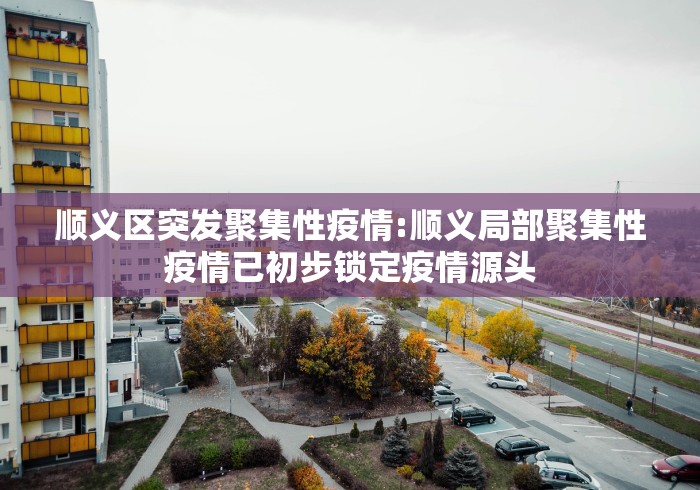顺义区突发聚集性疫情:顺义局部聚集性疫情已初步锁定疫情源头
