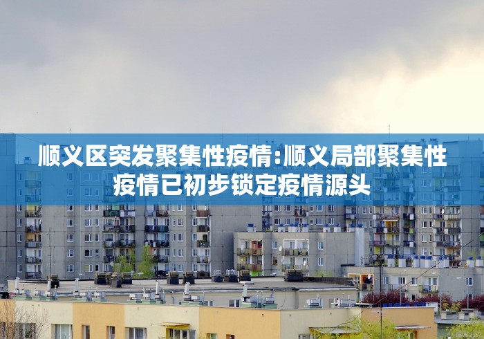 顺义区突发聚集性疫情:顺义局部聚集性疫情已初步锁定疫情源头 顺义区突发聚集性疫情:顺义局部聚集性疫情已初步锁定疫情源头