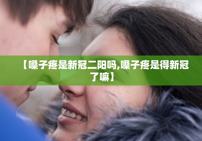 【嗓子疼是新冠二阳吗,嗓子疼是得新冠了嘛】