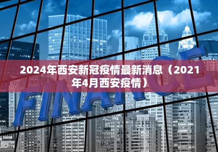2024年西安新冠疫情最新消息(2021年4月西安疫情)
