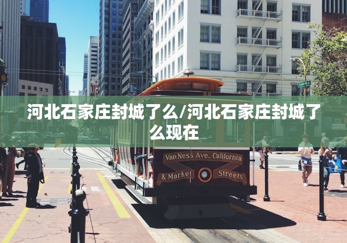 河北石家庄封城了么/河北石家庄封城了么现在