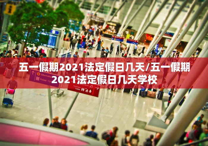 五一假期2021法定假日几天/五一假期2021法定假日几天学校 五一假期2021法定假日几天/五一假期2021法定假日几天学校