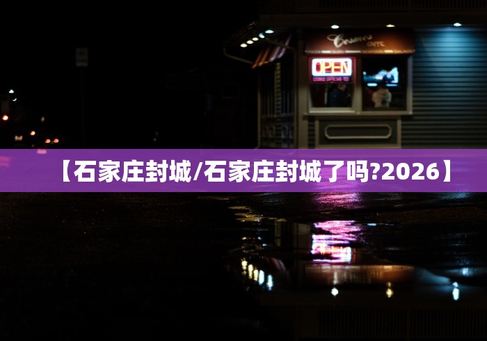 【石家庄封城/石家庄封城了吗?2026】 【石家庄封城/石家庄封城了吗?2026】