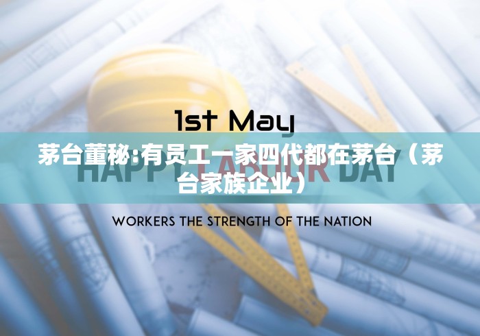 茅台董秘:有员工一家四代都在茅台(茅台家族企业)