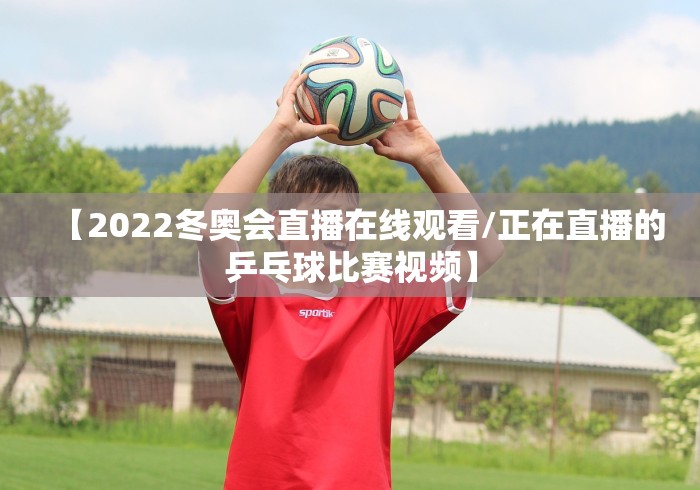 【2022冬奥会直播在线观看/正在直播的乒乓球比赛视频】 【2022冬奥会直播在线观看/正在直播的乒乓球比赛视频】